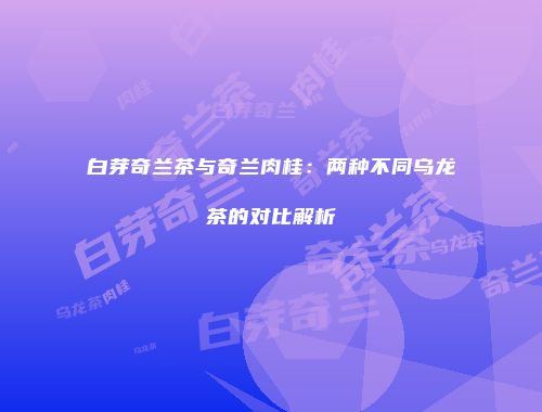 白芽奇兰茶与奇兰肉桂：两种不同乌龙茶的对比解析