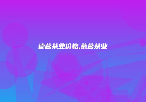 德茗茶业价格,慕茗茶业