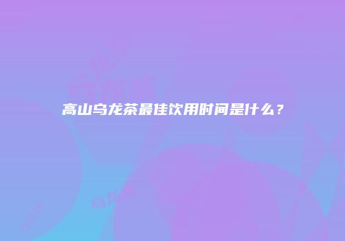 高山乌龙茶最佳饮用时间是什么？