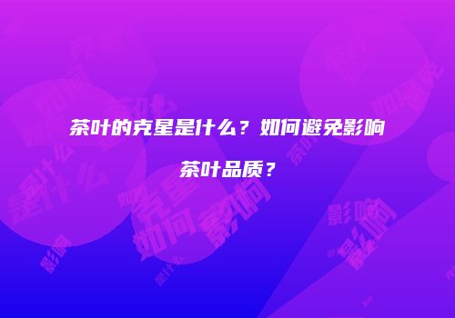 茶叶的克星是什么？如何避免影响茶叶品质？
