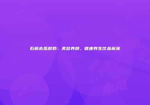 石斛木瓜鲜奶：美容养颜，健康养生饮品新宠