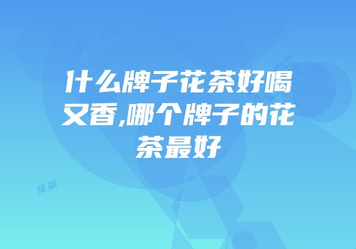 什么牌子花茶好喝又香,哪个牌子的花茶最好