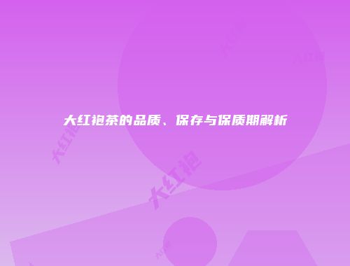 大红袍茶的品质、保存与保质期解析