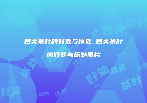 各类茶叶的好处与坏处_各类茶叶的好处与坏处图片