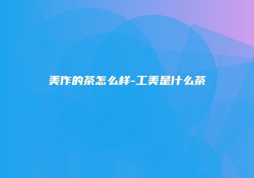 美作的茶怎么样-工美是什么茶