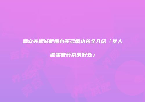 美容养颜减肥瘦身等多重功效全介绍「女人喝黑苦荞茶的好处」