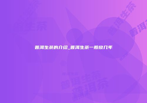 普洱生茶的介绍_普洱生茶一般放几年