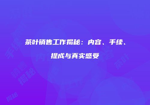 茶叶销售工作揭秘：内容、手续、提成与真实感受