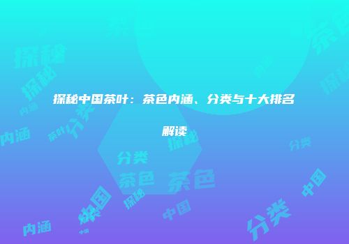 探秘中国茶叶：茶色内涵、分类与十大排名解读
