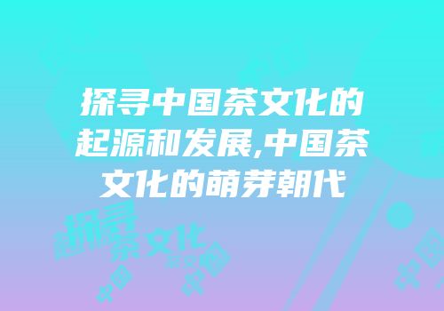 探寻中国茶文化的起源和发展,中国茶文化的萌芽朝代