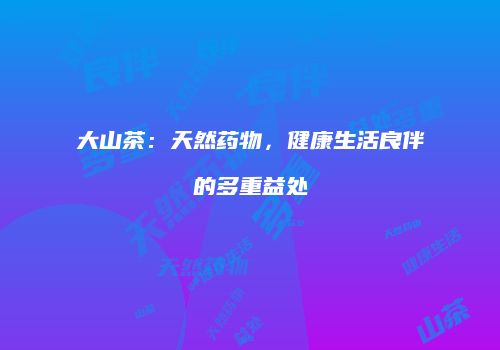 大山茶：天然药物，健康生活良伴的多重益处