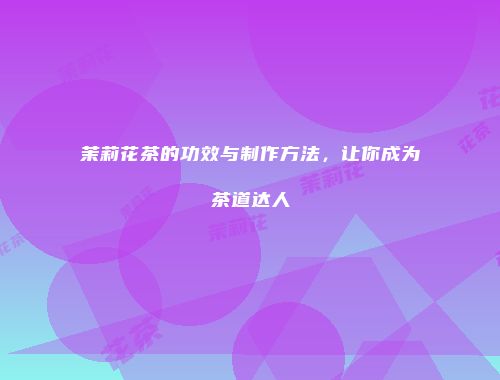 茉莉花茶的功效与制作方法，让你成为茶道达人