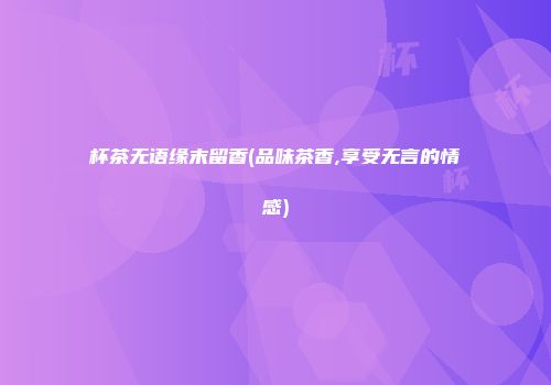 杯茶无语缘末留香(品味茶香,享受无言的情感)