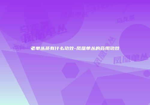 老单丛茶有什么功效-凤凰单丛的药用功效