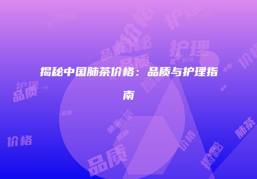 揭秘中国肺茶价格：品质与护理指南