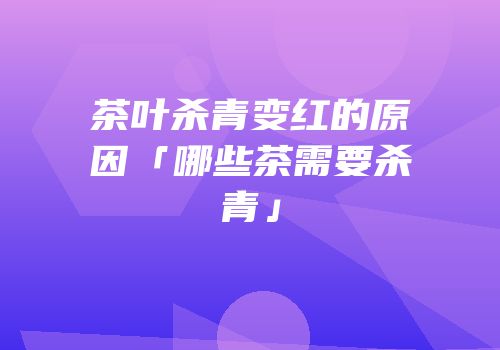 茶叶杀青变红的原因「哪些茶需要杀青」
