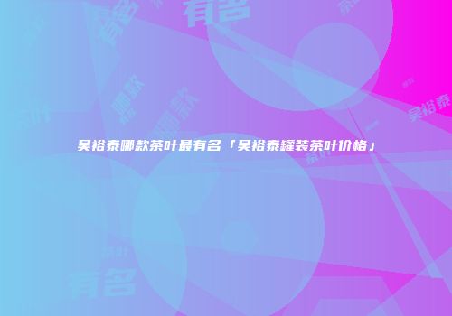 吴裕泰哪款茶叶最有名「吴裕泰罐装茶叶价格」