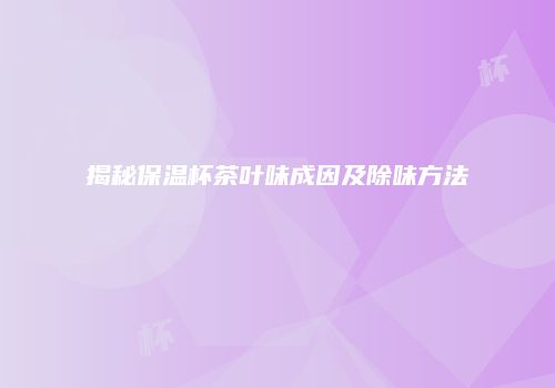 揭秘保温杯茶叶味成因及除味方法