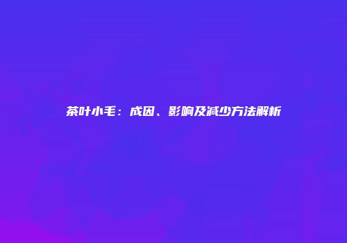 茶叶小毛：成因、影响及减少方法解析