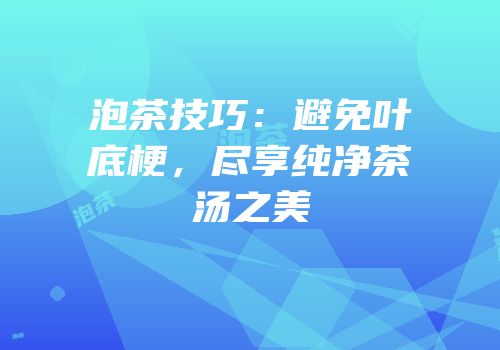 泡茶技巧：避免叶底梗，尽享纯净茶汤之美