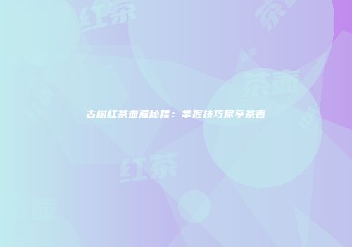 古树红茶壶煮秘籍：掌握技巧尽享茶香