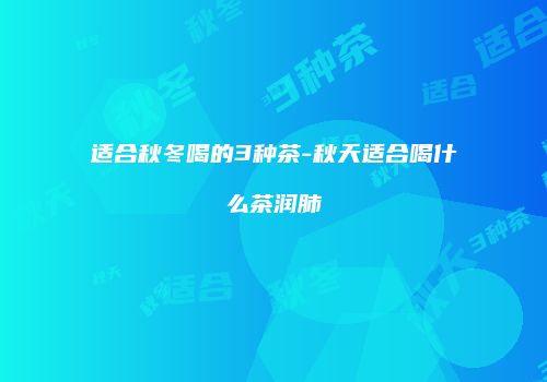 适合秋冬喝的3种茶-秋天适合喝什么茶润肺