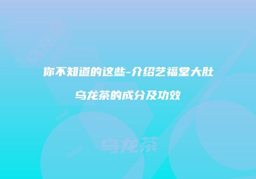 你不知道的这些-介绍艺福堂大肚乌龙茶的成分及功效
