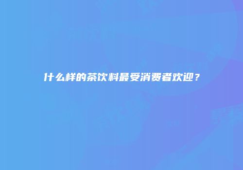 什么样的茶饮料最受消费者欢迎？