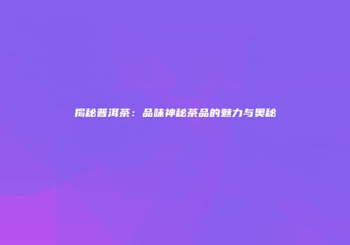 揭秘普洱茶：品味神秘茶品的魅力与奥秘