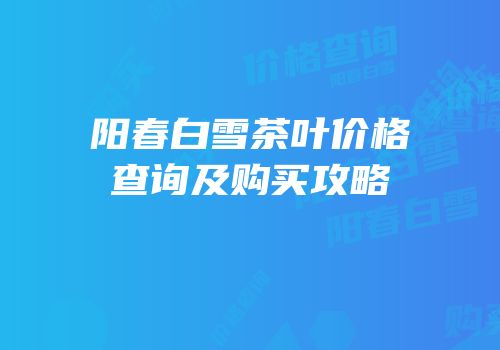 阳春白雪茶叶价格查询及购买攻略
