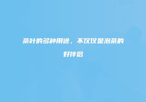 茶叶的多种用途，不仅仅是泡茶的好伴侣