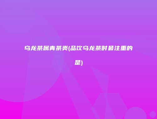乌龙茶属青茶类(品饮乌龙茶时最注重的是)