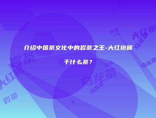 介绍中国茶文化中的岩茶之王-大红袍属于什么茶？