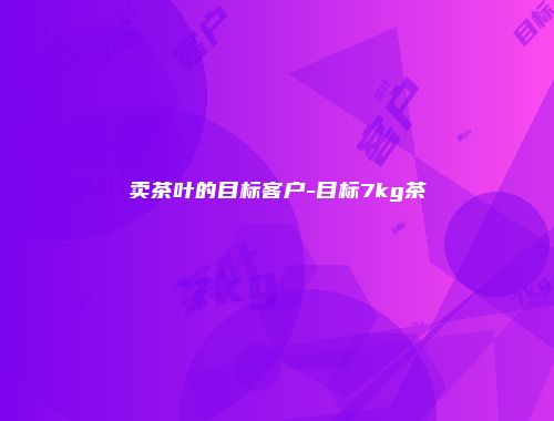 卖茶叶的目标客户-目标7kg茶