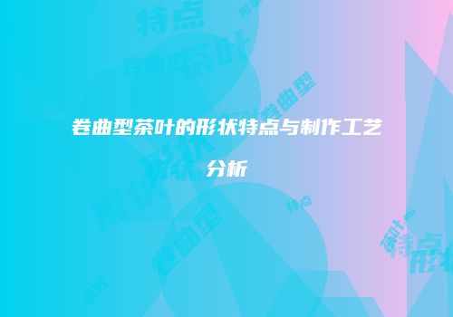 卷曲型茶叶的形状特点与制作工艺分析
