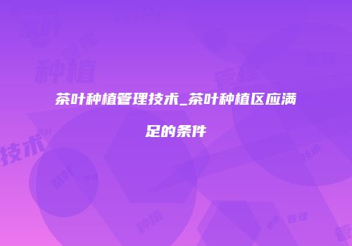 茶叶种植管理技术_茶叶种植区应满足的条件