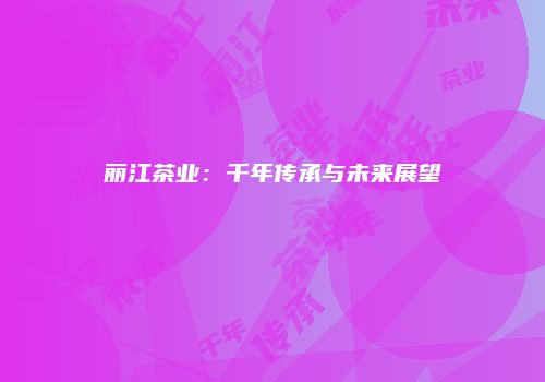 丽江茶业：千年传承与未来展望