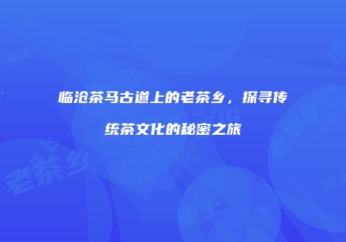 临沧茶马古道上的老茶乡，探寻传统茶文化的秘密之旅