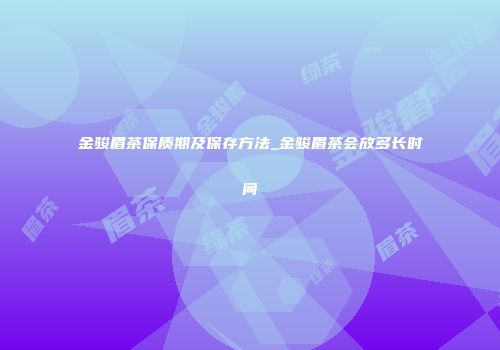 金骏眉茶保质期及保存方法_金骏眉茶会放多长时间