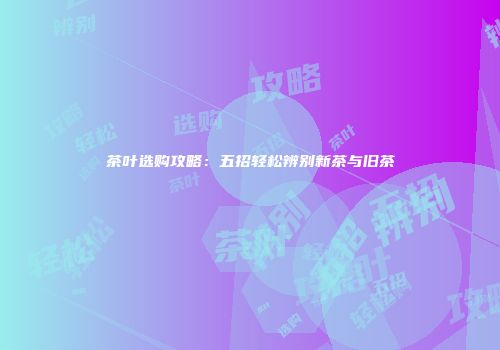 茶叶选购攻略：五招轻松辨别新茶与旧茶