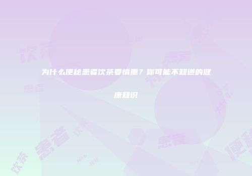 为什么便秘患者饮茶要慎重？你可能不知道的健康知识