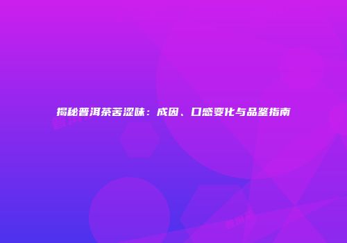 揭秘普洱茶苦涩味：成因、口感变化与品鉴指南