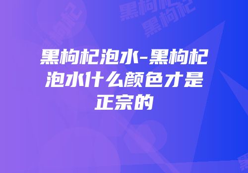 黑枸杞泡水-黑枸杞泡水什么颜色才是正宗的