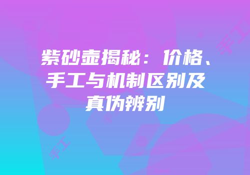 紫砂壶揭秘：价格、手工与机制区别及真伪辨别