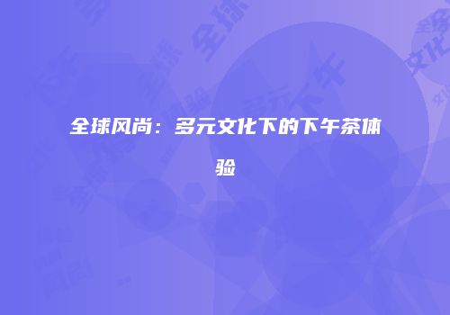 全球风尚：多元文化下的下午茶体验