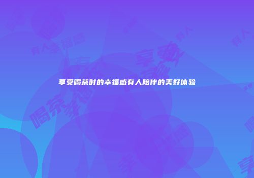 享受喝茶时的幸福感有人陪伴的美好体验