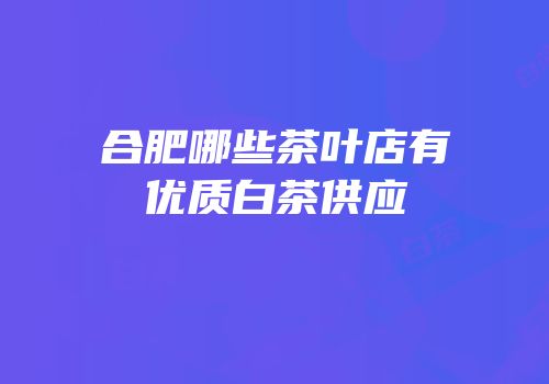 合肥哪些茶叶店有优质白茶供应