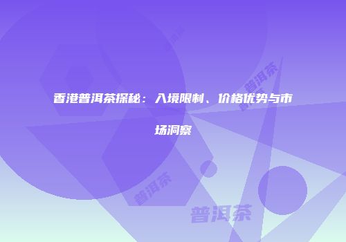 香港普洱茶探秘：入境限制、价格优势与市场洞察