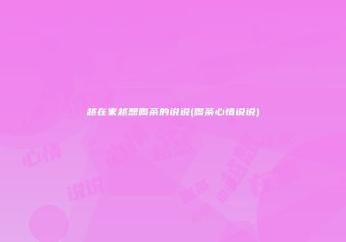 越在家越想喝茶的说说(喝茶心情说说)