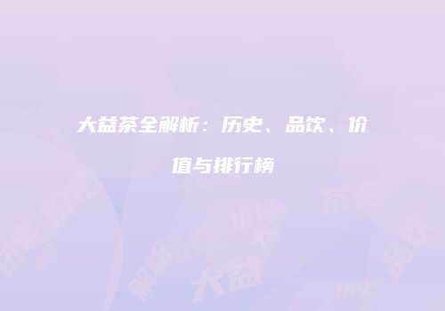 大益茶全解析：历史、品饮、价值与排行榜